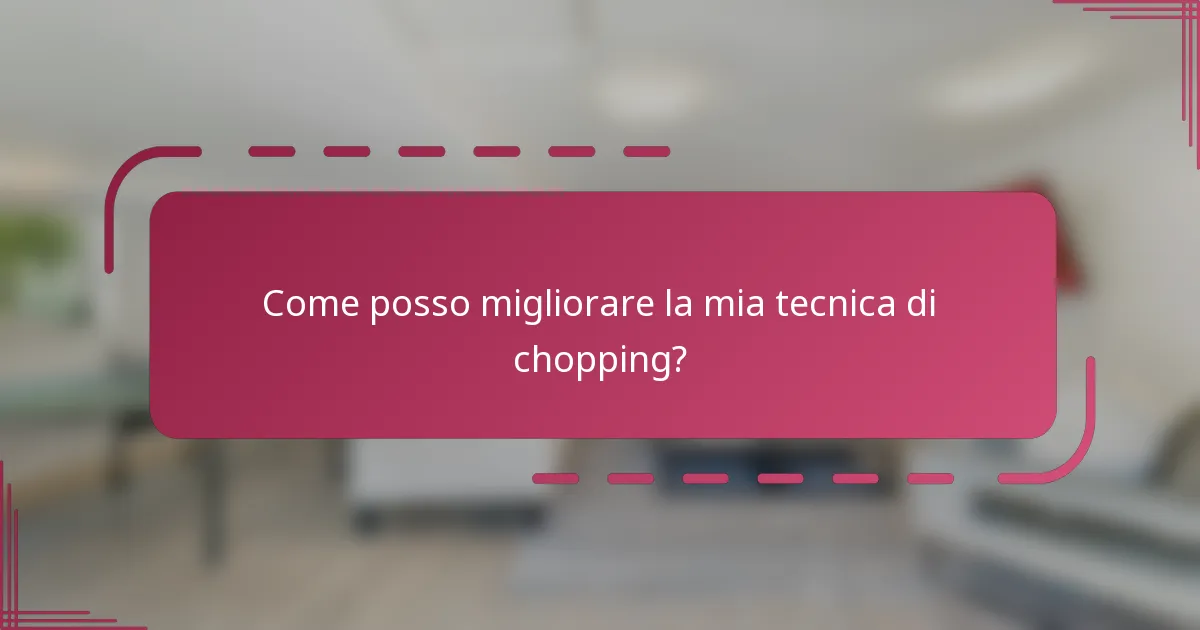 Come posso migliorare la mia tecnica di chopping?