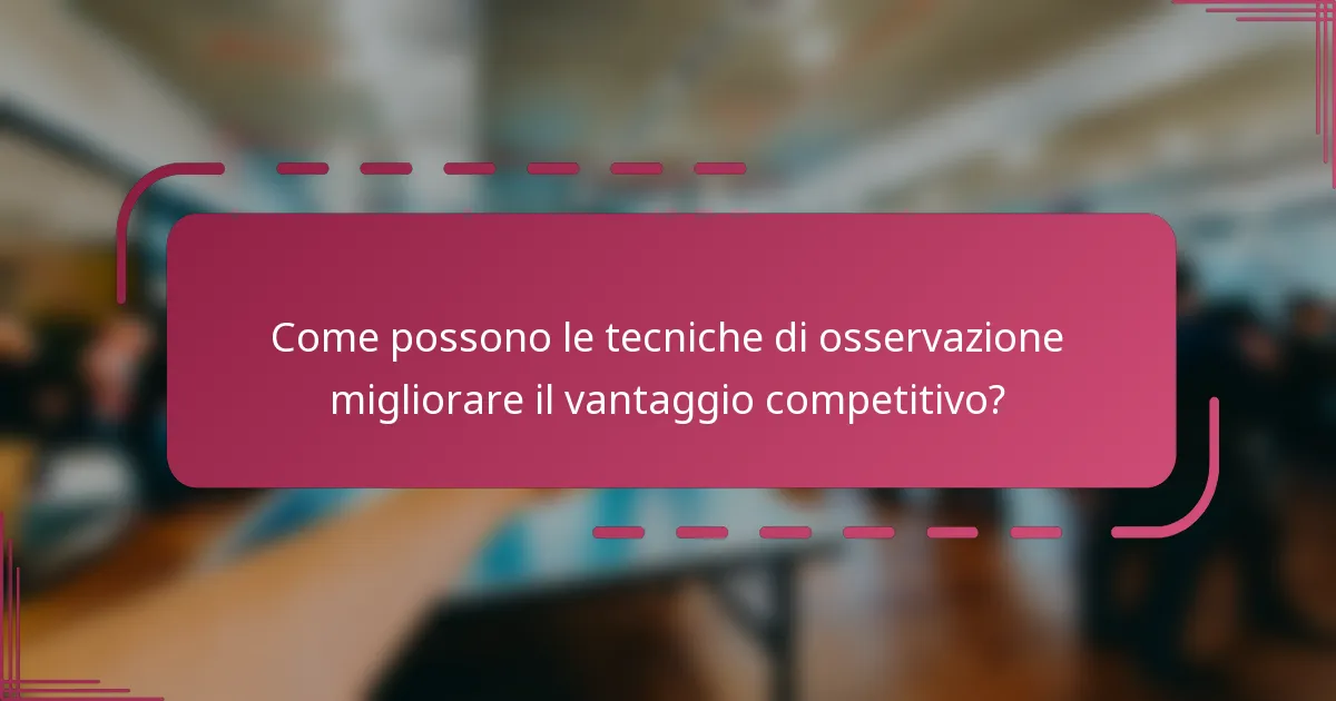 Come possono le tecniche di osservazione migliorare il vantaggio competitivo?