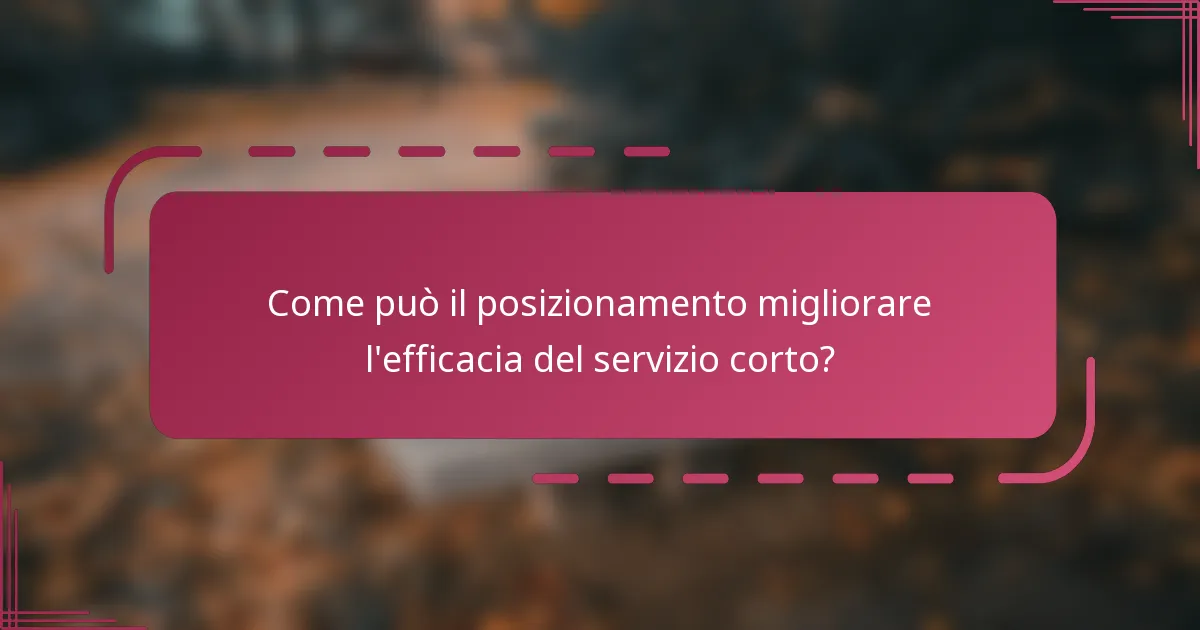 Come può il posizionamento migliorare l'efficacia del servizio corto?