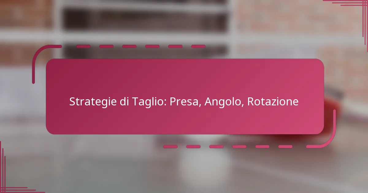 Strategie di Taglio: Presa, Angolo, Rotazione