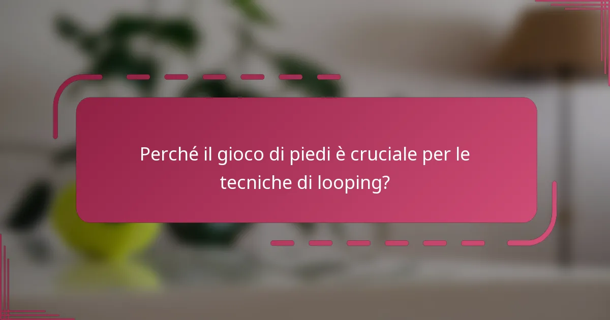 Perché il gioco di piedi è cruciale per le tecniche di looping?