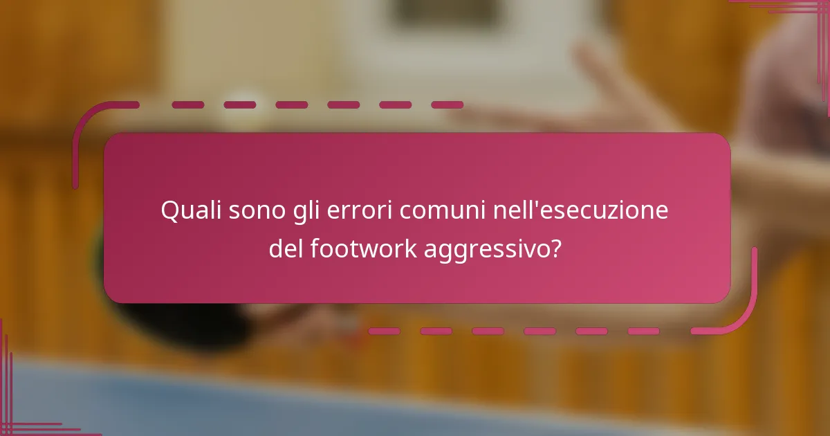Quali sono gli errori comuni nell'esecuzione del footwork aggressivo?