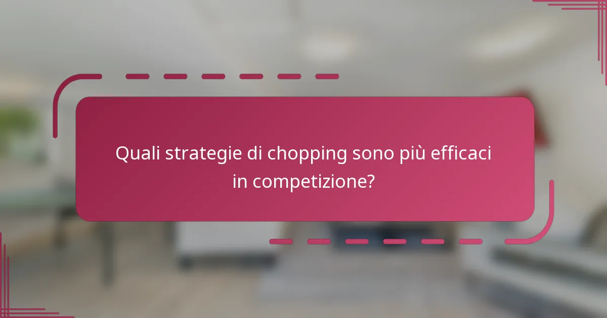 Quali strategie di chopping sono più efficaci in competizione?