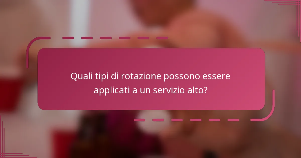 Quali tipi di rotazione possono essere applicati a un servizio alto?